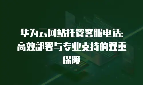 华为云网站托管客服电话：高效部署与专业支持的双重保障