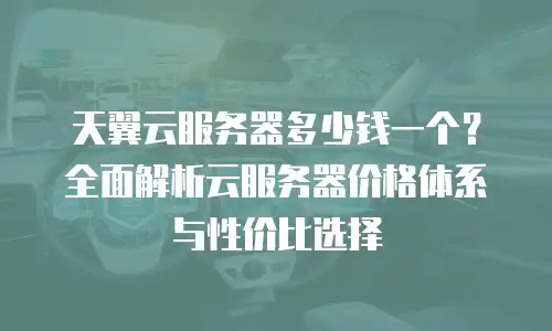 天翼云服务器多少钱一个？全面解析云服务器价格体系与性价比选择