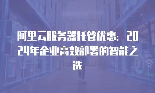 阿里云服务器托管优惠：2024年企业高效部署的智能之选
