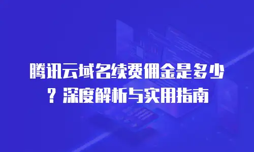 腾讯云域名续费佣金是多少？深度解析与实用指南