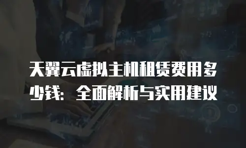 天翼云虚拟主机租赁费用多少钱：全面解析与实用建议