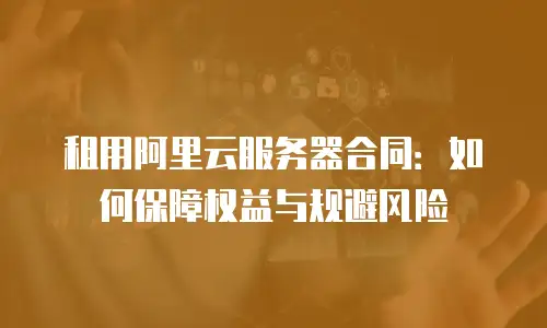 租用阿里云服务器合同：如何保障权益与规避风险