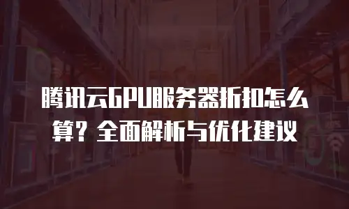 腾讯云GPU服务器折扣怎么算？全面解析与优化建议