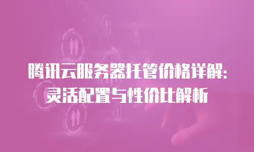 腾讯云服务器托管价格详解：灵活配置与性价比解析