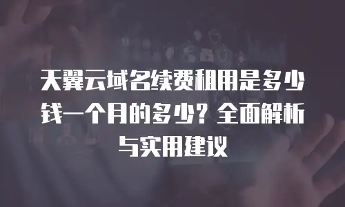 天翼云域名续费租用是多少钱一个月的多少？全面解析与实用建议