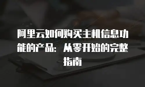 阿里云如何购买主机信息功能的产品：从零开始的完整指南