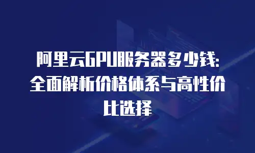 阿里云GPU服务器多少钱：全面解析价格体系与高性价比选择