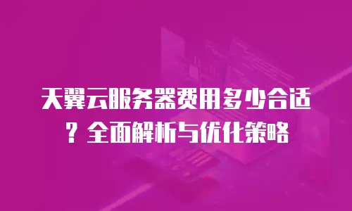 天翼云服务器费用多少合适？全面解析与优化策略