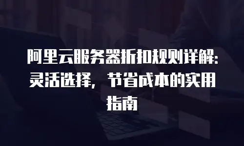 阿里云服务器折扣规则详解：灵活选择，节省成本的实用指南