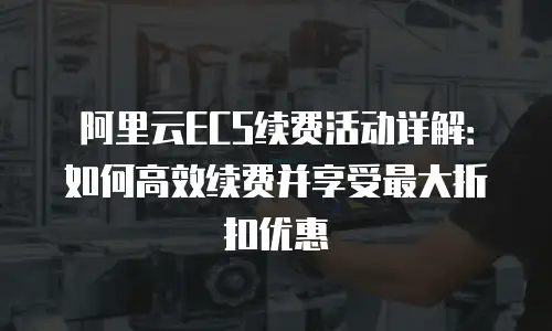 阿里云ECS续费活动详解：如何高效续费并享受最大折扣优惠