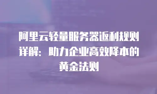 阿里云轻量服务器返利规则详解：助力企业高效降本的黄金法则