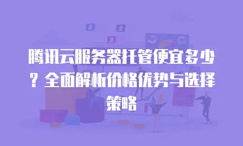 腾讯云服务器托管便宜多少？全面解析价格优势与选择策略