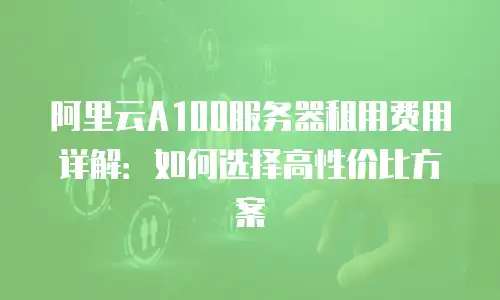 阿里云A100服务器租用费用详解：如何选择高性价比方案