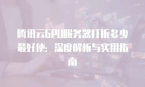 腾讯云GPU服务器打折多少最好使：深度解析与实用指南