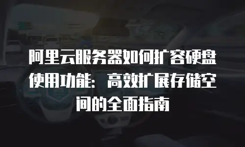 阿里云服务器如何扩容硬盘使用功能：高效扩展存储空间的全面指南