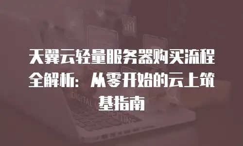 天翼云轻量服务器购买流程全解析：从零开始的云上筑基指南