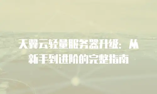 天翼云轻量服务器升级：从新手到进阶的完整指南