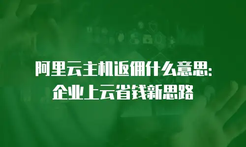 阿里云主机返佣什么意思：企业上云省钱新思路
