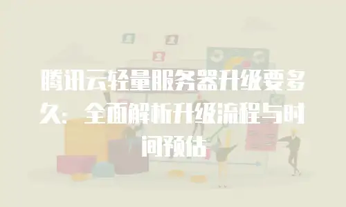 腾讯云轻量服务器升级要多久：全面解析升级流程与时间预估