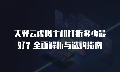 天翼云虚拟主机打折多少最好？全面解析与选购指南