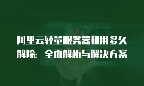 阿里云轻量服务器租用多久解除：全面解析与解决方案