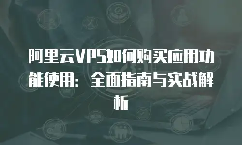 阿里云VPS如何购买应用功能使用：全面指南与实战解析