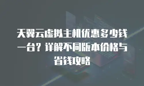 天翼云虚拟主机优惠多少钱一台？详解不同版本价格与省钱攻略