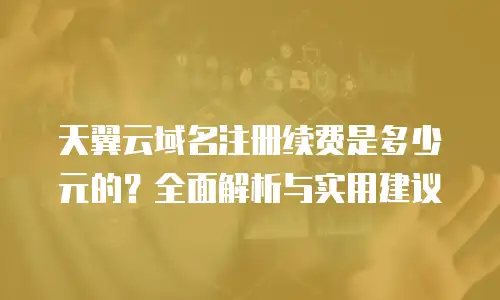 天翼云域名注册续费是多少元的？全面解析与实用建议