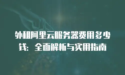 外租阿里云服务器费用多少钱：全面解析与实用指南
