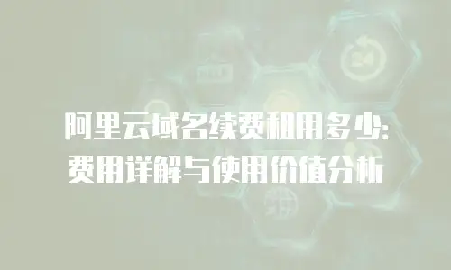 阿里云域名续费租用多少：费用详解与使用价值分析