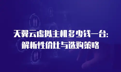 天翼云虚拟主机多少钱一台：解析性价比与选购策略