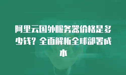阿里云国外服务器价格是多少钱？全面解析全球部署成本