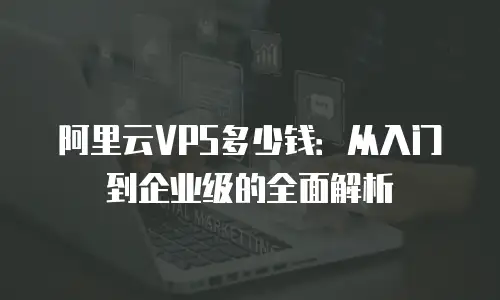 阿里云VPS多少钱：从入门到企业级的全面解析