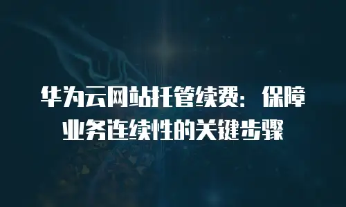 华为云网站托管续费：保障业务连续性的关键步骤