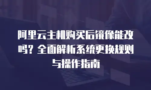 阿里云主机购买后镜像能改吗？全面解析系统更换规则与操作指南