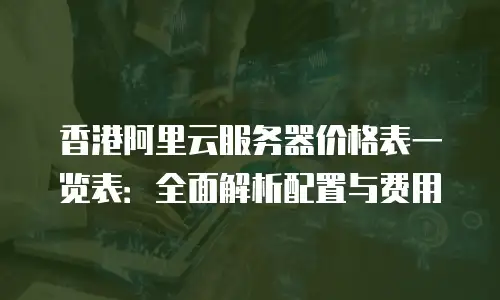 香港阿里云服务器价格表一览表：全面解析配置与费用