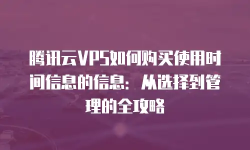 腾讯云VPS如何购买使用时间信息的信息：从选择到管理的全攻略