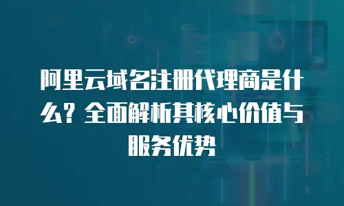阿里云域名注册代理商是什么？全面解析其核心价值与服务优势
