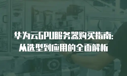 华为云GPU服务器购买指南：从选型到应用的全面解析