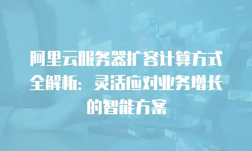 阿里云服务器扩容计算方式全解析：灵活应对业务增长的智能方案