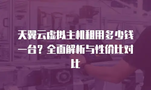 天翼云虚拟主机租用多少钱一台？全面解析与性价比对比