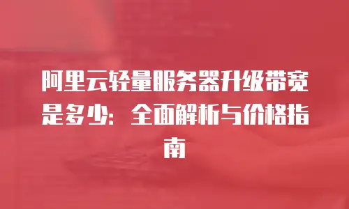 阿里云轻量服务器升级带宽是多少：全面解析与价格指南