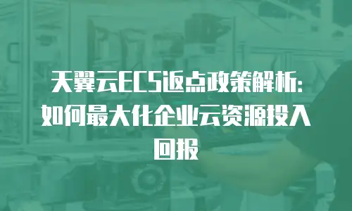 天翼云ECS返点政策解析：如何最大化企业云资源投入回报