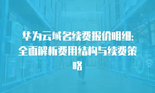 华为云域名续费报价明细：全面解析费用结构与续费策略