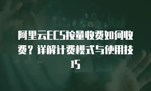 阿里云ECS按量收费如何收费？详解计费模式与使用技巧