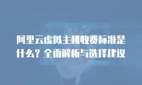 阿里云虚拟主机收费标准是什么？全面解析与选择建议