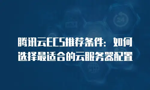 腾讯云ECS推荐条件：如何选择最适合的云服务器配置