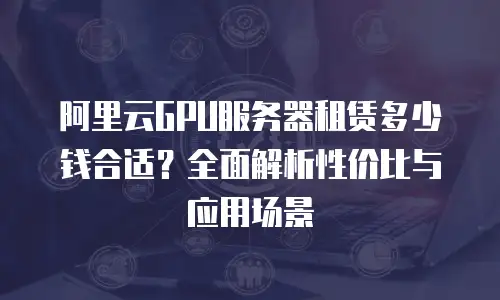 阿里云GPU服务器租赁多少钱合适？全面解析性价比与应用场景