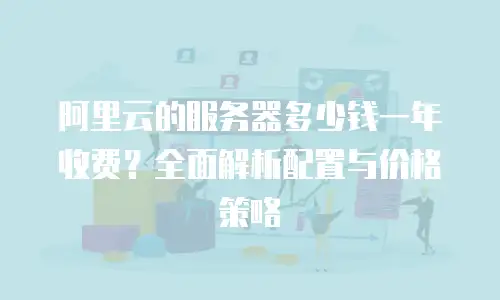 阿里云的服务器多少钱一年收费？全面解析配置与价格策略