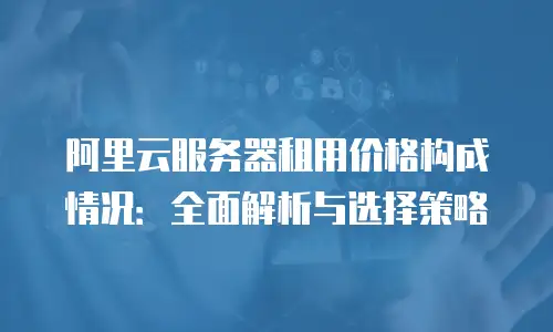 阿里云服务器租用价格构成情况：全面解析与选择策略